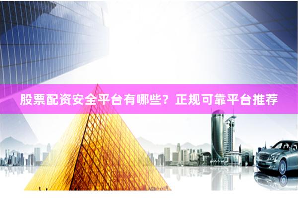 股票配资安全平台有哪些？正规可靠平台推荐