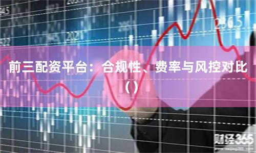 前三配资平台：合规性、费率与风控对比（）