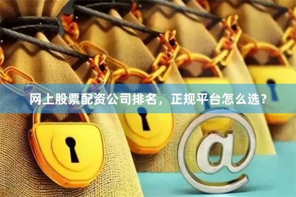 网上股票配资公司排名，正规平台怎么选？