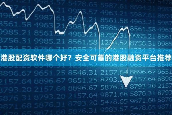 港股配资软件哪个好？安全可靠的港股融资平台推荐