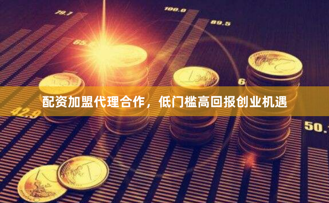 配资加盟代理合作，低门槛高回报创业机遇