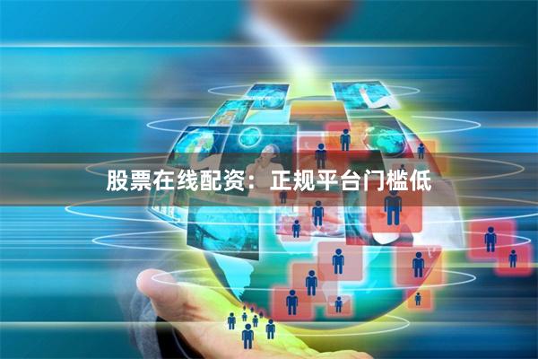 股票在线配资：正规平台门槛低