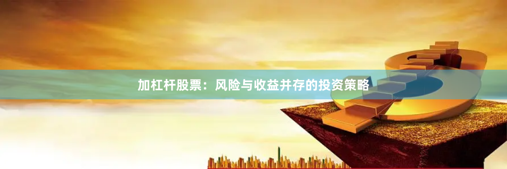 加杠杆股票：风险与收益并存的投资策略