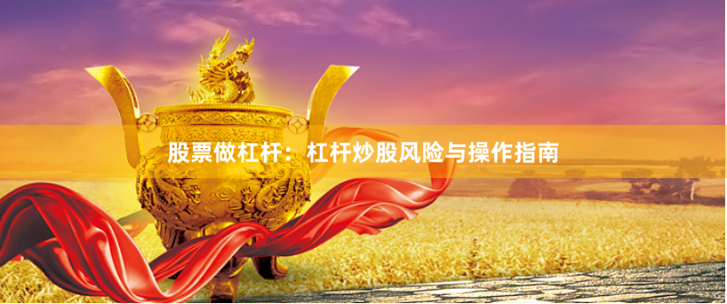 股票做杠杆：杠杆炒股风险与操作指南
