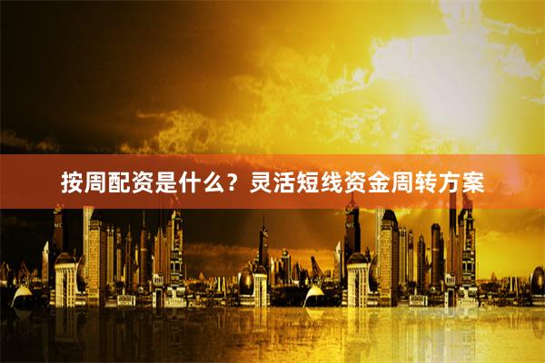 按周配资是什么？灵活短线资金周转方案