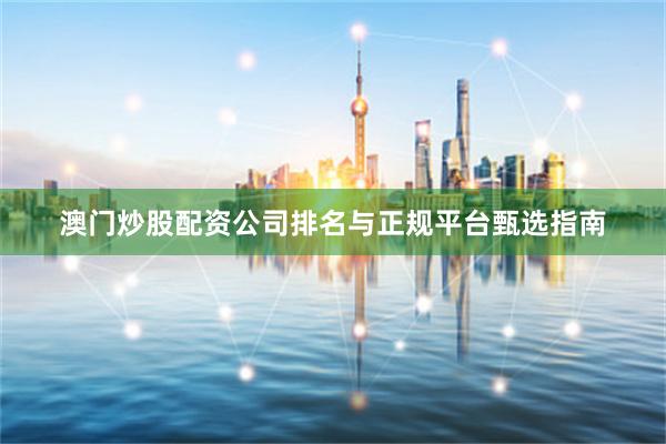 澳门炒股配资公司排名与正规平台甄选指南
