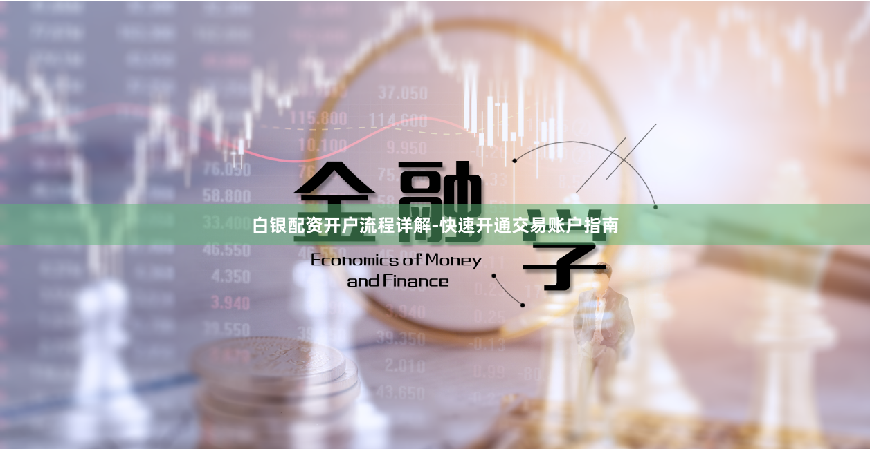 白银配资开户流程详解-快速开通交易账户指南