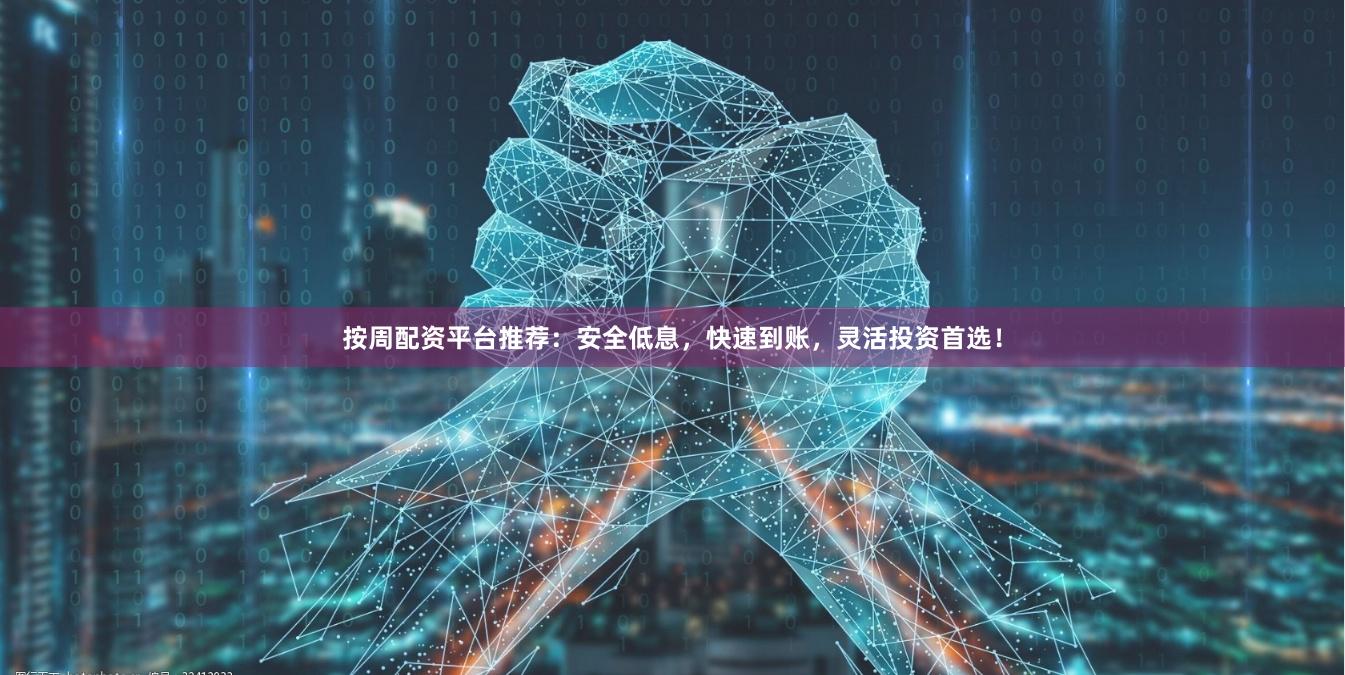 按周配资平台推荐：安全低息，快速到账，灵活投资首选！