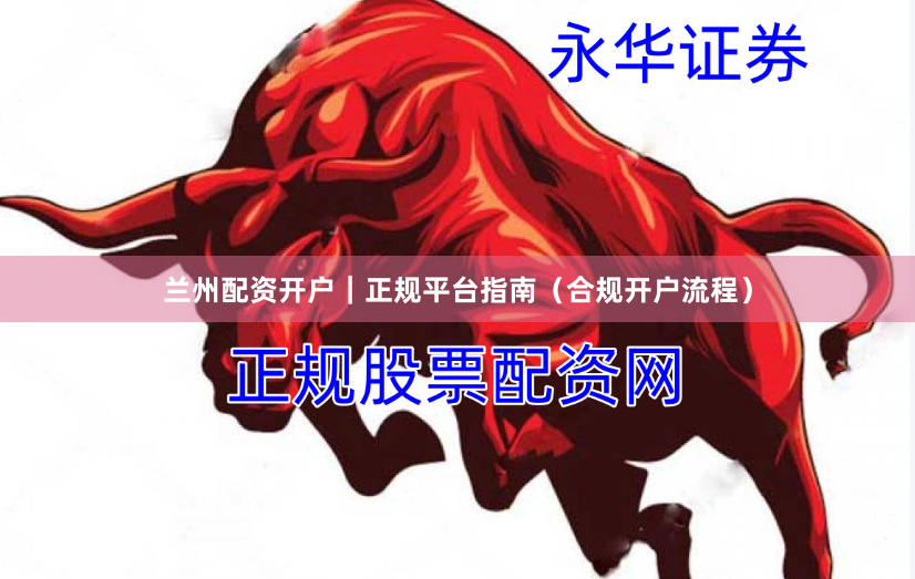 兰州配资开户｜正规平台指南（合规开户流程）