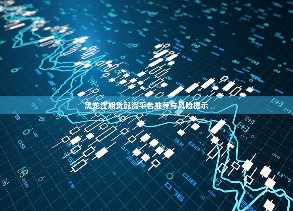 黑龙江期货配资平台推荐与风险提示